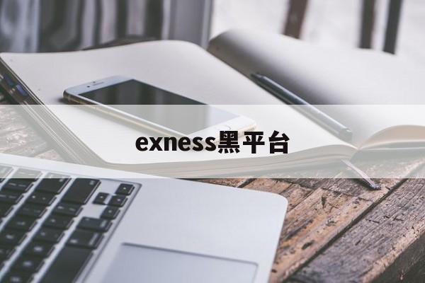 exness黑平台(黑平台为什么打不开了)