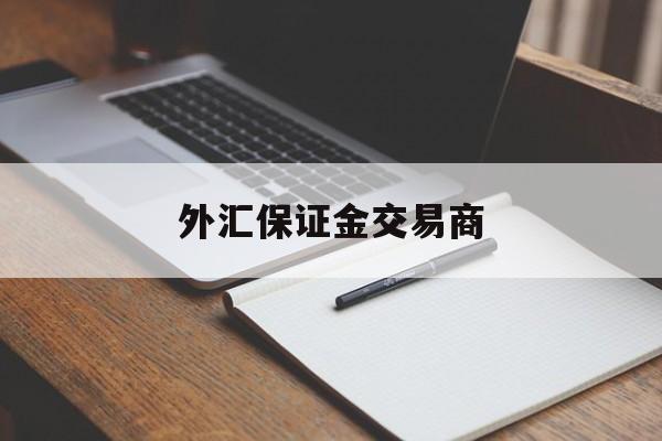 外汇保证金交易商(外汇保证金交易商是什么)