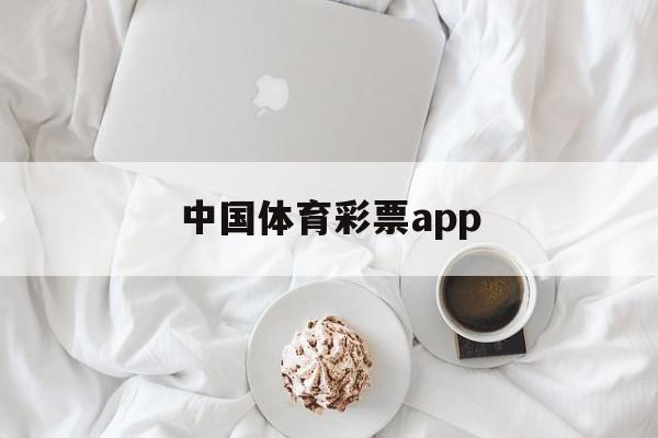 中国体育彩票app(中国体育彩票App是正规的吗)