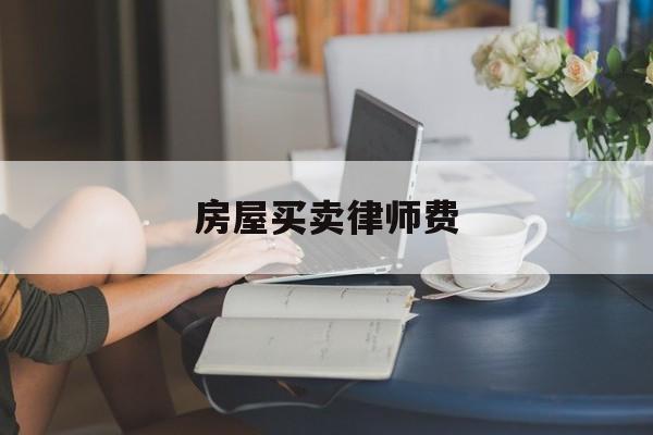 房屋买卖律师费(房屋买卖律师费用收取标准)