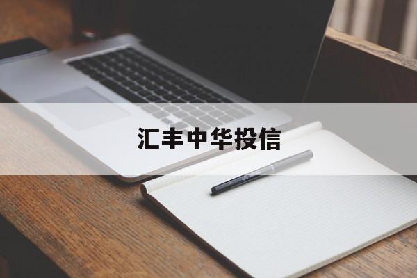 汇丰中华投信(汇丰中华投信部电话)