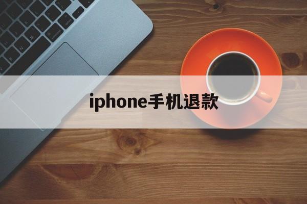 iphone手机退款(苹果手机退款成功多久到账)