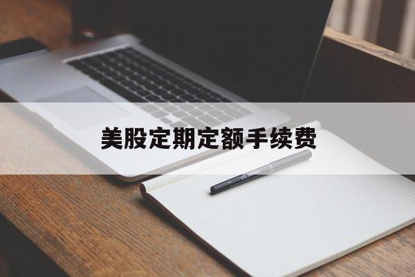 美股定期定额手续费(美股定期定额手续费是多少)