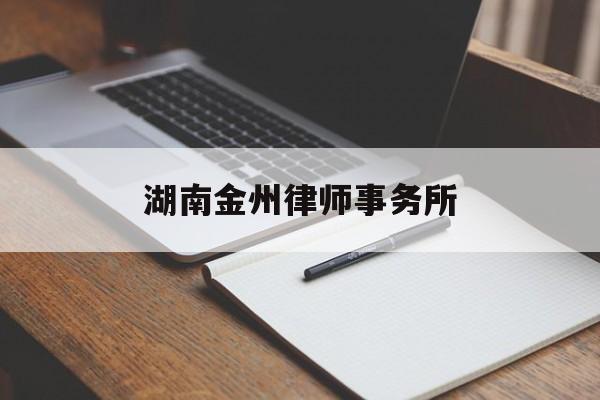 湖南金州律师事务所(湖南金州律师事务所怎么样)