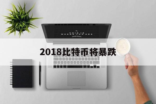 2018比特币将暴跌(2018年比特币暴跌原因)